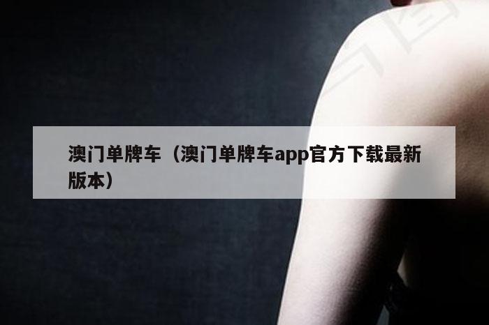 澳门单牌车（澳门单牌车app官方下载最新版本）